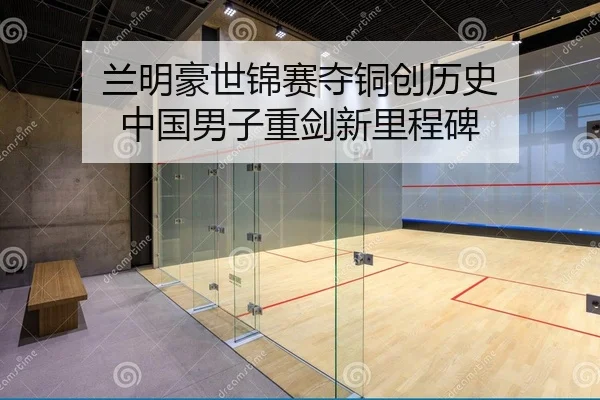 兰明豪世锦赛夺铜创历史 中国男子重剑新里程碑